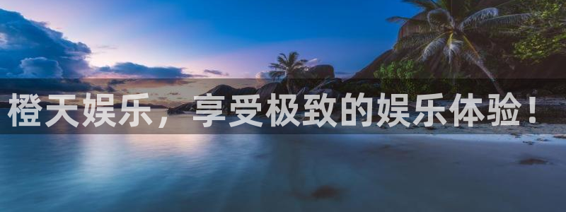 天富平台平台招商：橙天娱乐，享受极致的娱乐体验！