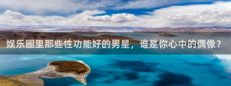 天富平台2代理注册：娱乐圈里那些性功能好的男星，谁是你心中的偶像？