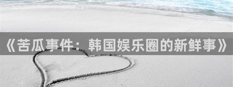 德国天富平台集团：《苦瓜事件：韩国娱乐圈的新鲜事》