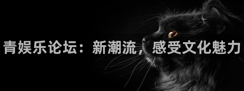 天富平台平台官方网站：青娱乐论坛：新潮流，感受文化魅力