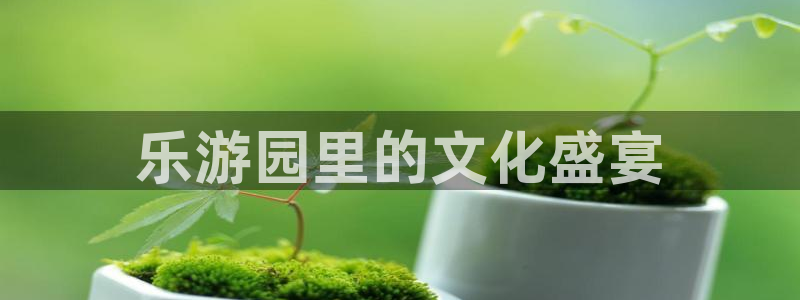 天富平台电子游戏网页版：乐游园里的文化盛宴
