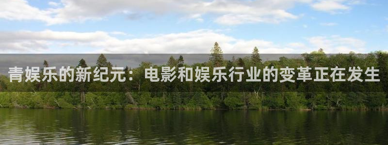 天富平台f凯捷注册：青娱乐的新纪元：电影和娱乐行业的变革正在发生