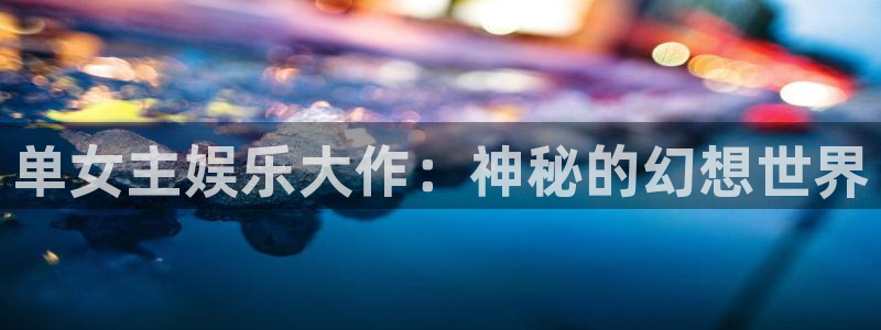 天富平台官网版下载：单女主娱乐大作：神秘的幻想世界