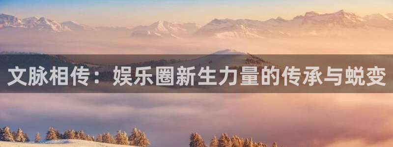 天富平台加拿大官网：文脉相传：娱乐圈新生力量的传承与蜕变