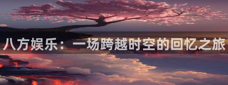 天富平台体育2：八方娱乐：一场跨越时空的回忆之旅
