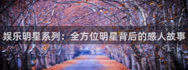 天富平台ccmpc：娱乐明星系列：全方位明星背后的感人故事