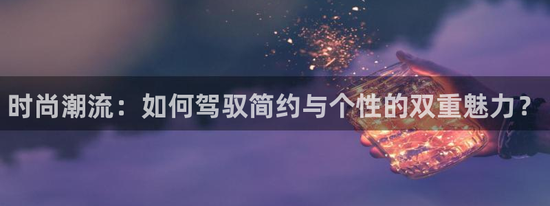 天富平台平台官方网站：时尚潮流：如何驾驭简约与个性的双重魅力？