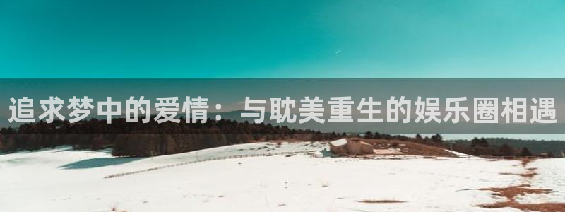 天富平台.com：追求梦中的爱情：与耽美重生的娱乐圈相遇