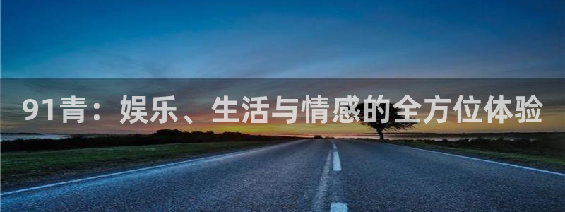 天富平台f凯捷平台在线注册：91青：娱乐、生活与情感的全方位体验
